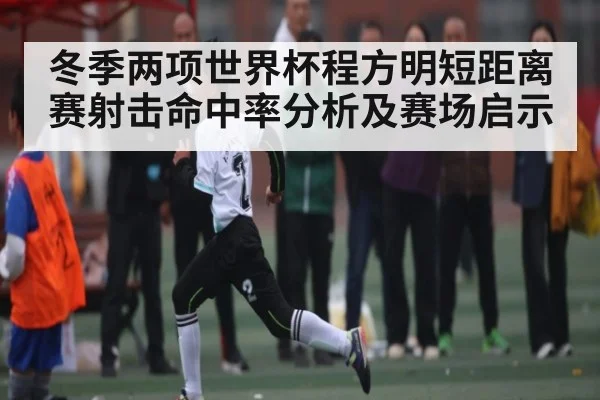 冬季两项世界杯程方明短距离赛射击命中率分析及赛场启示