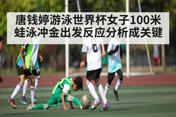 唐钱婷游泳世界杯女子100米蛙泳冲金出发反应分析成关键