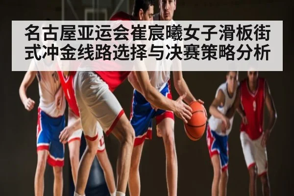 名古屋亚运会崔宸曦女子滑板街式冲金线路选择与决赛策略分析