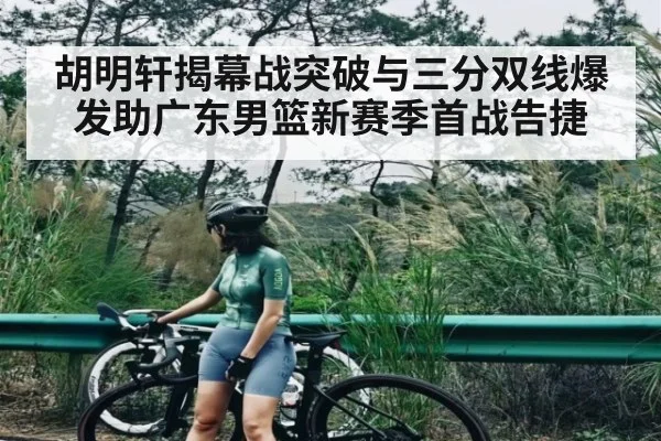 胡明轩揭幕战突破与三分双线爆发助广东男篮新赛季首战告捷