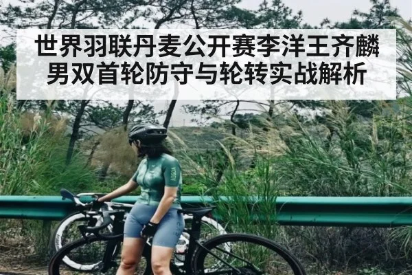 世界羽联丹麦公开赛李洋王齐麟男双首轮防守与轮转实战解析