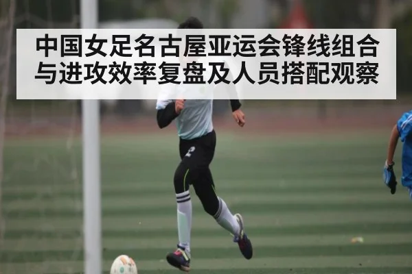 中国女足名古屋亚运会锋线组合与进攻效率复盘及人员搭配观察