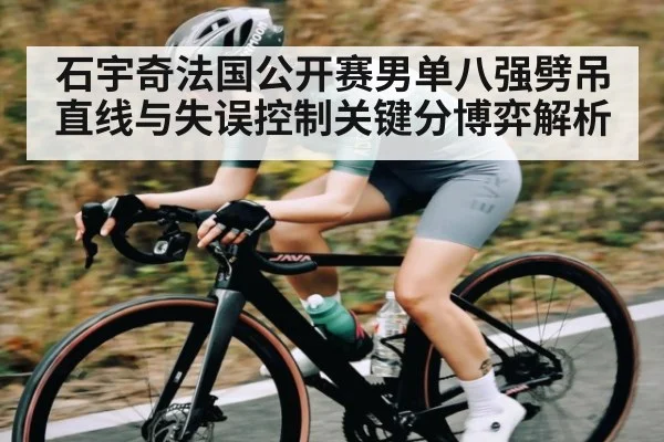 石宇奇法国公开赛男单八强劈吊直线与失误控制关键分博弈解析