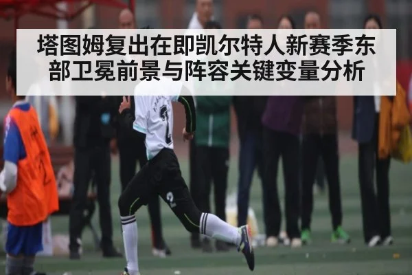 塔图姆复出在即凯尔特人新赛季东部卫冕前景与阵容关键变量分析